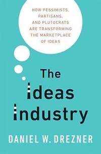 the Ideas Industry: How Pessimists, Partisans, and Plutocrats are Transforming Marketplace of