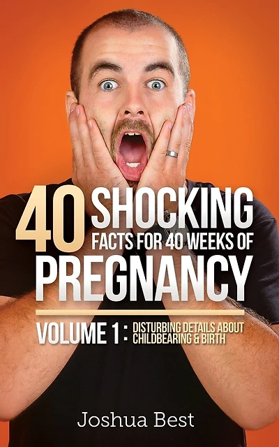 40 Shocking Facts for 40 Weeks of Pregnancy - Volume 1: Disturbing Details About Childbearing & Birth