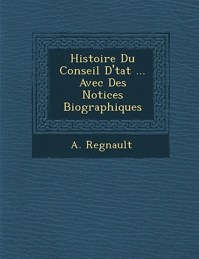 Histoire Du Conseil D'�tat ... Avec Des Notices Biographiques