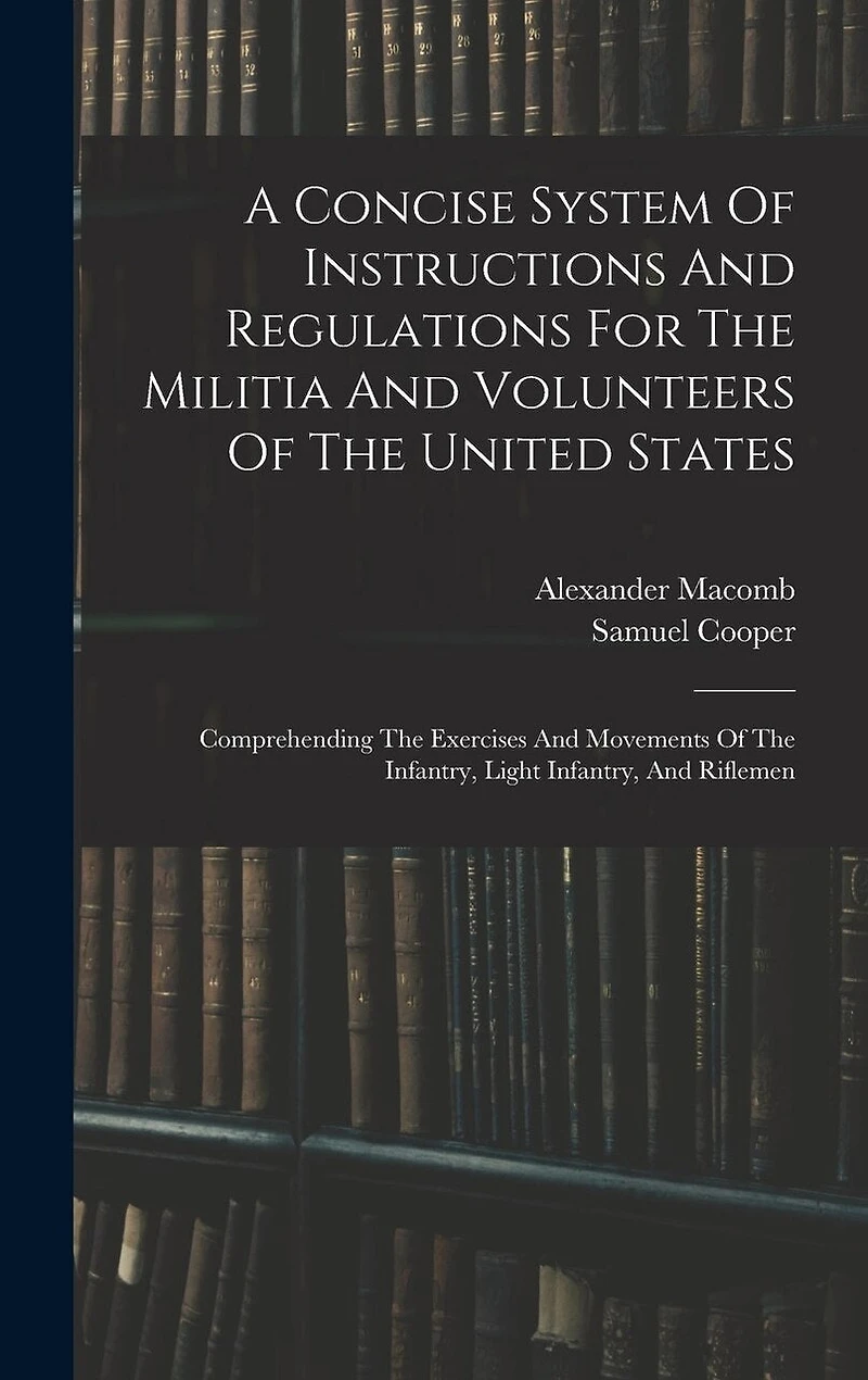 A Concise System Of Instructions And Regulations For The Militia And Volunteers Of The United States: Comprehending The Exercises And Movements Of The Infantry, Light Infantry, And Riflemen