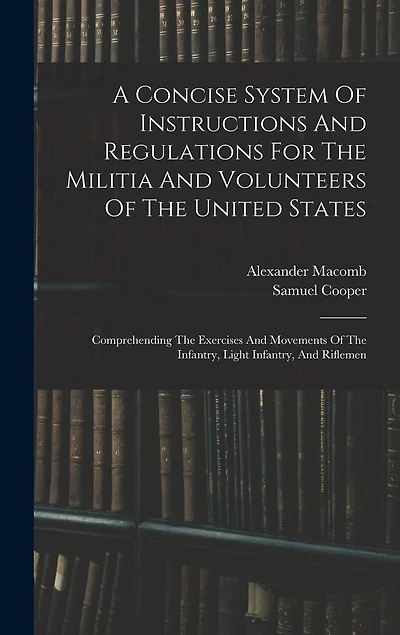 A Concise System Of Instructions And Regulations For The Militia And Volunteers Of The United States: Comprehending The Exercises And Movements Of The Infantry, Light Infantry, And Riflemen