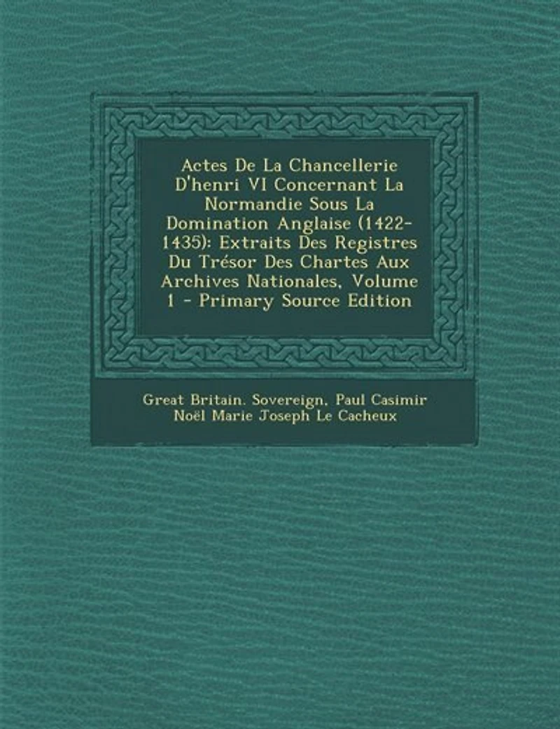 Actes De La Chancellerie D'henri VI Concernant Normandie Sous Domination Anglaise (1422-1435): Extraits Des Registres Du Trésor Chartes Aux Archives Nationales; Volume 2