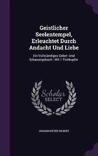 Geistlicher Seelentempel, Erleuchtet Durch Andacht Und Liebe: Ein Vollständiges Gebet- Erbauungsbuch : Mit 1 Titelkupfer