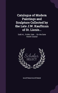 Catalogue of Modern Paintings and Sculpture, Collected by the Late J. W. Kauffman St. Louis: To Be Sold at Unrestricted Public Sale Order Mrs. N. B. Kauffman, Executrix, on Date Here