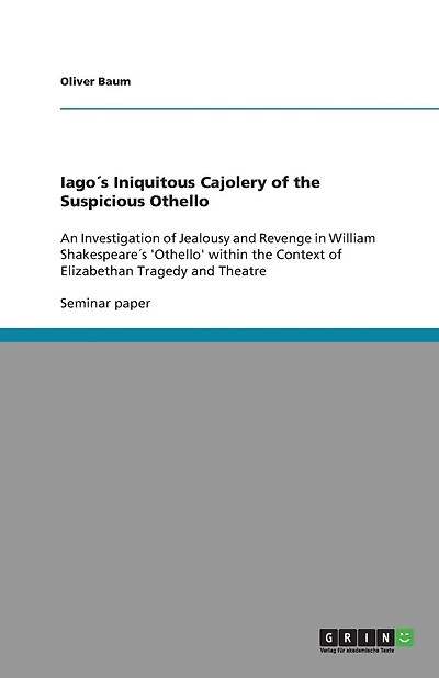Iago´s Iniquitous Cajolery of the Suspicious Othello: An Investigation of Jealousy and Revenge in William Shakespeare´s 'Othello' within the Context of Elizabethan Tragedy and Theatre