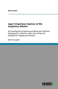 Iago´s Iniquitous Cajolery of the Suspicious Othello: An Investigation of Jealousy and Revenge in William Shakespeare´s 'Othello' within the Context of Elizabethan Tragedy and Theatre