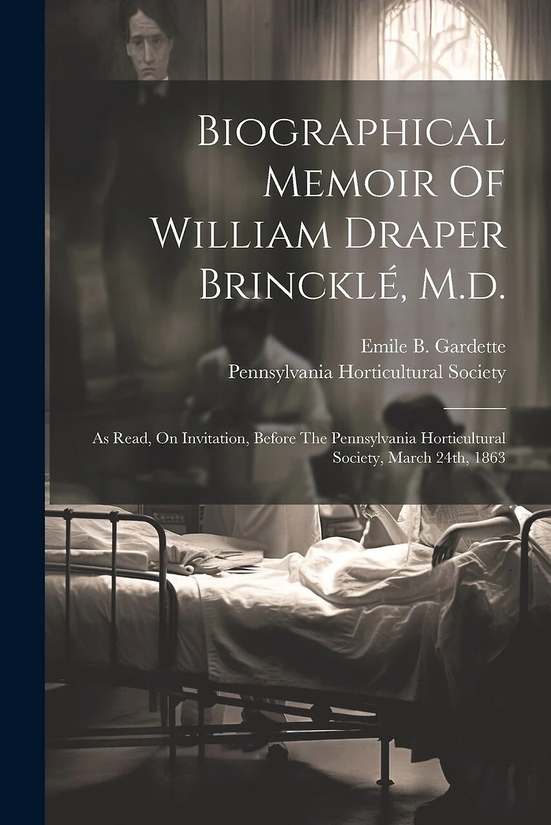 Biographical Memoir Of William Draper Brincklé, M.d.: As Read, On Invitation, Before The Pennsylvania Horticultural Society, March 24th
