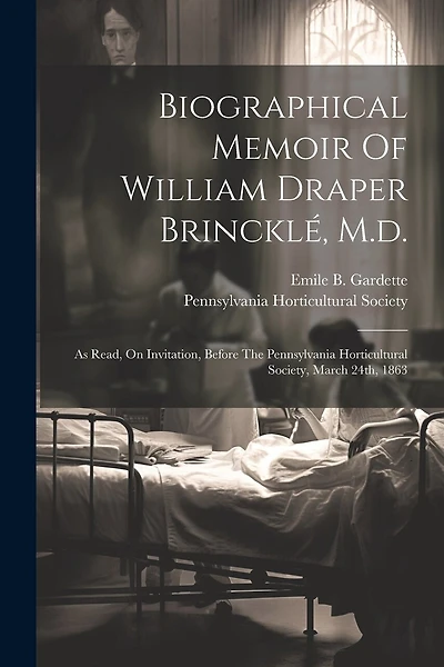 Biographical Memoir Of William Draper Brincklé, M.d.: As Read, On Invitation, Before The Pennsylvania Horticultural Society, March 24th