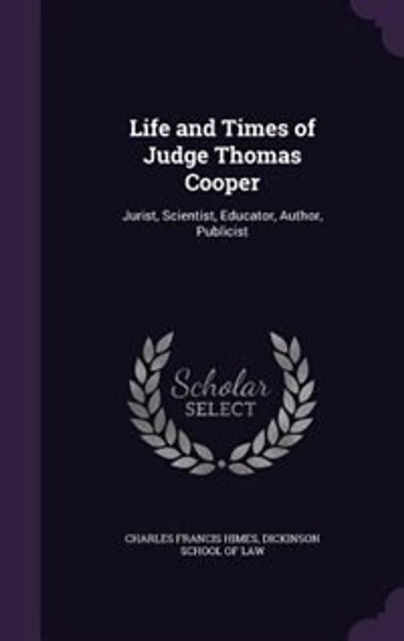 Life and Times of Judge Thomas Cooper: Jurist, Scientist, Educator, Author, Publicist, Lectures Before the Dickinson School Law, Carlis