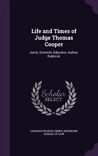 Life and Times of Judge Thomas Cooper: Jurist, Scientist, Educator, Author, Publicist, Lectures Before the Dickinson School Law, Carlis