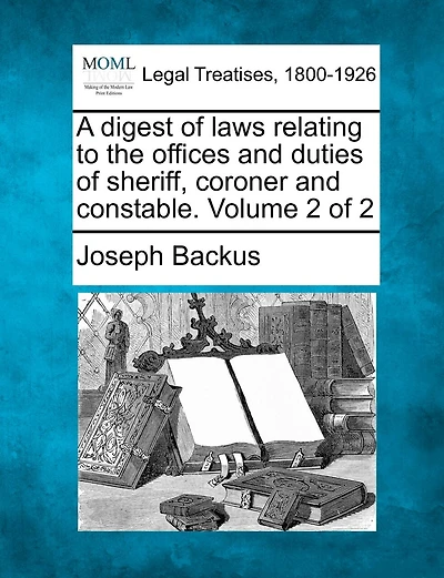 A Digest Of Laws Relating To The Offices And Duties Of Sheriff, Coroner And Constable. Volume 2 Of 2