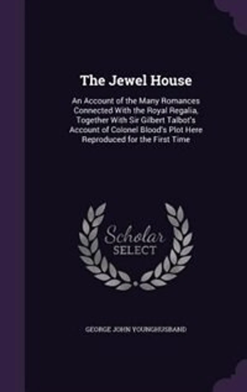the Jewel House, an Account of Many Romances Connected With Royal Regalia, Together Sir Gilbert Talbot's Colonel Blood's Plot Here Reproduced for First Time