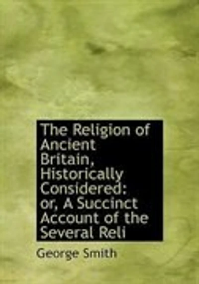 the Religion of Ancient Britain, Historically Considered: Or, a Succinct Account Several Religious Systems Which Have Obtained This Island From Earliest Times to Norman Conquest. Including an Investigation Into Early Progress Erro