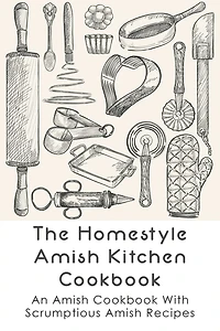 The Homestyle Amish Kitchen Cookbook: An Amish Cookbook With Scrumptious Amish Recipes: Amish Country Recipes Ideas Guide