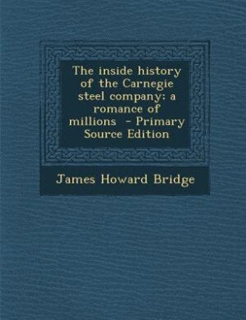 The inside history of the Carnegie steel company; a romance of millions