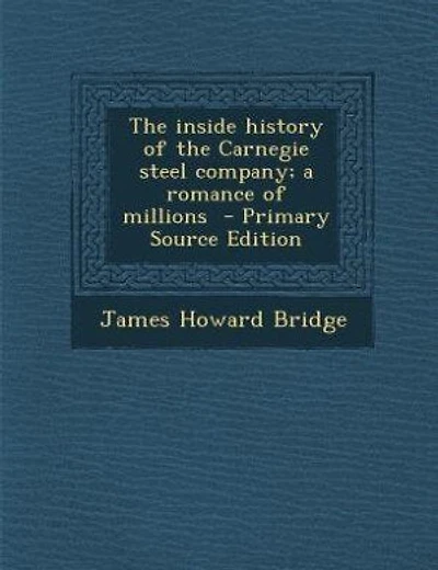 The inside history of the Carnegie steel company; a romance of millions
