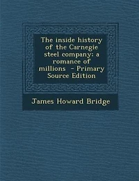 The inside history of the Carnegie steel company; a romance of millions