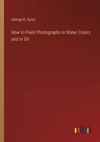 How to Paint Photographs in Water Colors and in Oil