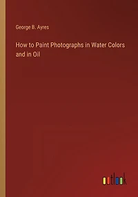 How to Paint Photographs in Water Colors and in Oil