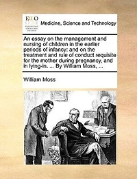An Essay On The Management And Nursing Of Children Earlier Periods Infancy: Treatment Rule Conduct Requisite For Mother During Pregnancy, Lying-in.