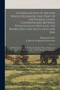 An Explanation of the Map Which Delineates That Part of the Federal Lands, Comprehended Between Pennsylvania West Line, the Rivers Ohio and Sioto, and Lake Erie: Confirmed to the United States by Sundry Tribes of Indians, in the Treaties of 1784 And...