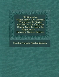 Dictionnaire Maçonnique, Ou, Recueil D'esquisses De Toutes Les Parties De L'édifice Conne Sous Le Nom De Maçonnerie ... - Primary Source Edition
