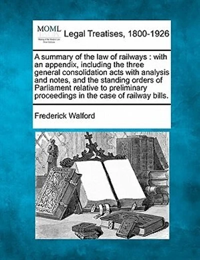 A summary of the law of railways: with an appendix, including the three general consolidation acts with analysis and notes, and the standing orders of Parliament relative to preliminary proceedings in the case of railway bills.