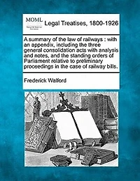 A summary of the law of railways: with an appendix, including the three general consolidation acts with analysis and notes, and the standing orders of Parliament relative to preliminary proceedings in the case of railway bills.