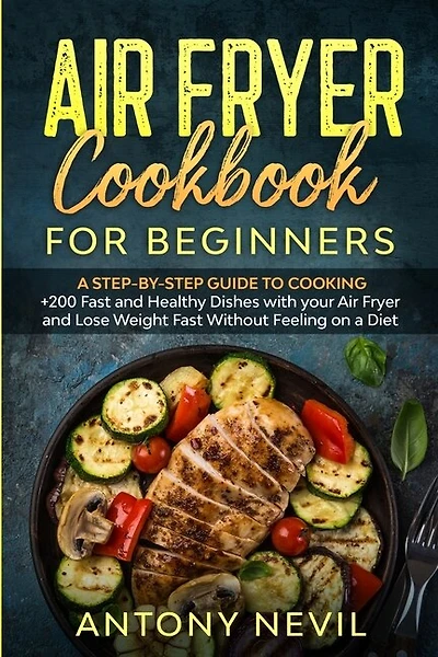 Air Fryer Cookbook For Beginners: : A Step-by-step Guide To Cooking +200 Fast And Healthy Dishes With Your Air Fryer And Lose Weight