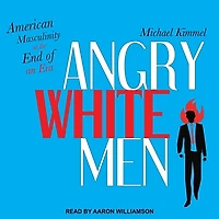 Angry White Men Lib/E: American Masculinity at the End of an Era