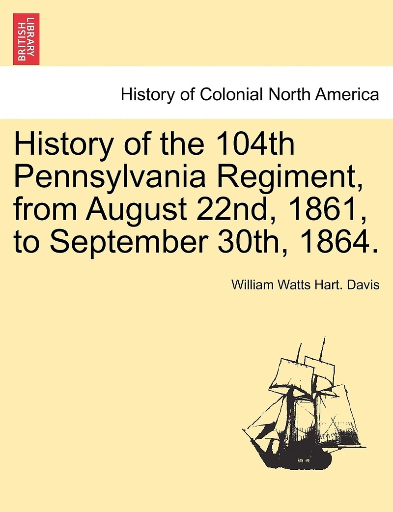 History Of The 104th Pennsylvania Regiment, From August 22nd, 1861, To September 30th, 1864.