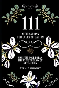 111 Affirmations for every Situation: Manifest your dream life using the Law of Attraction