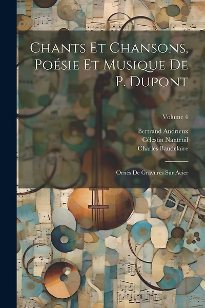 Chants Et Chansons, Poésie Et Musique De P. Dupont: Ornés De Gravures Sur Acier; Volume 4