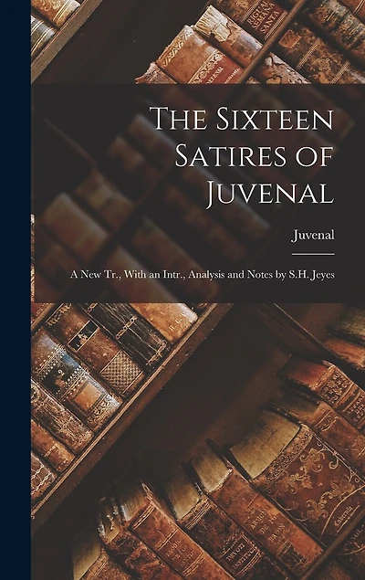 The Sixteen Satires of Juvenal: A New Tr., With an Intr., Analysis and Notes by S.H. Jeyes