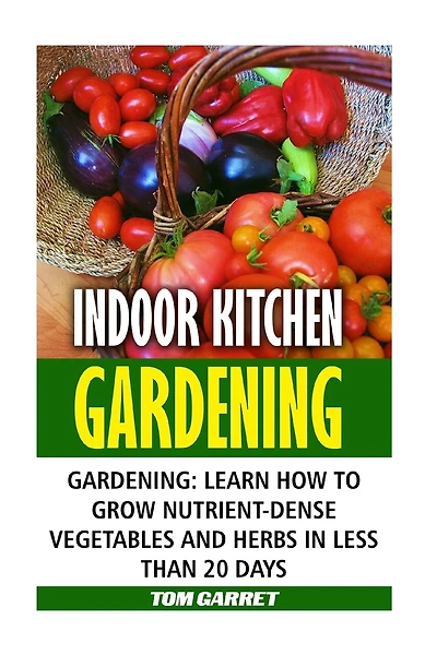 Indoor Kitchen Gardening: Learn How to Grow Nutrient-Dense Vegetables and Herbs in Less Than 20 days