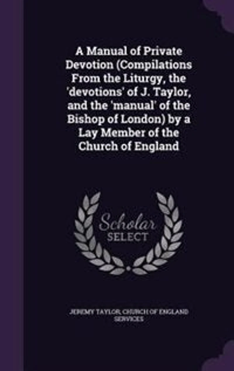 a Manual of Private Devotion (Compilations From the Liturgy, 'devotions' J. Taylor, and 'manual' Bishop London) by Lay Member Church England