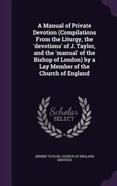 a Manual of Private Devotion (Compilations From the Liturgy, 'devotions' J. Taylor, and 'manual' Bishop London) by Lay Member Church England