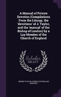 a Manual of Private Devotion (Compilations From the Liturgy, 'devotions' J. Taylor, and 'manual' Bishop London) by Lay Member Church England