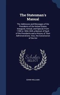the Statesman's Manual: Addresses and Messages of Presidents United States, Inaugural, Annual, Special,