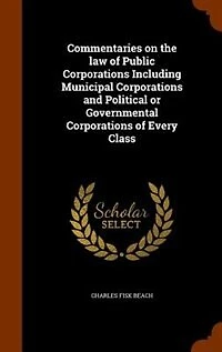Commentaries on the law of Public Corporations Including Municipal and Political or Governmental Every Class