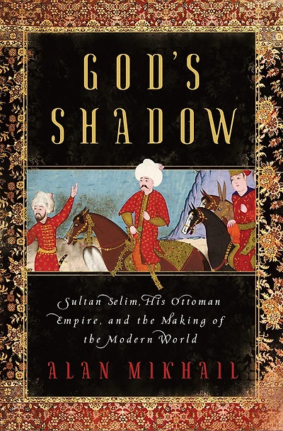 God's Shadow: Sultan Selim, His Ottoman Empire, And The Making Of Modern World