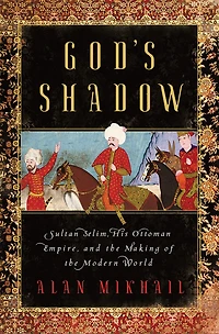 God's Shadow: Sultan Selim, His Ottoman Empire, And The Making Of Modern World