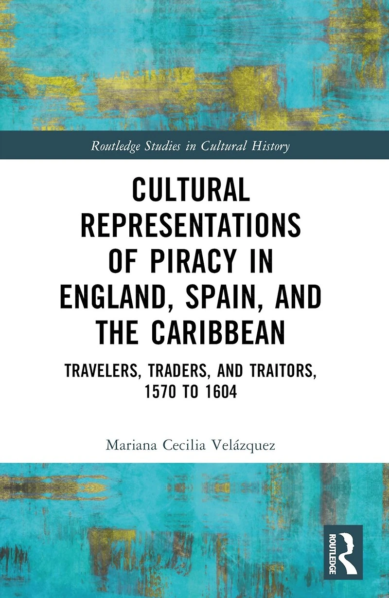Cultural Representations of Piracy England, Spain, and the Caribbean: Travelers, Traders, Traitors, 1570 to 1604