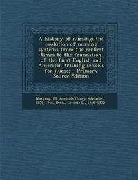 A History of Nursing; the Evolution Nursing Systems From Earliest Times to Foundation First English and American Training Schools for Nurses