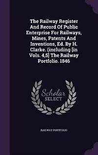 The Railway Register And Record Of Public Enterprise For Railways, Mines, Patents Inventions, Ed. By H. Clarke. (including [in Vols. 4,5] Portfolio. 1846