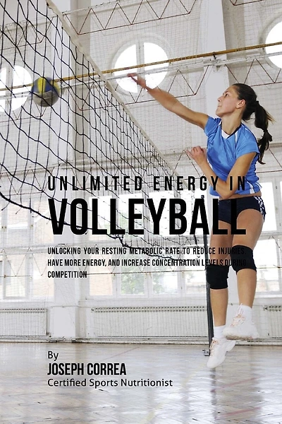 Unlimited Energy in Volleyball: Unlocking Your Resting Metabolic Rate to Reduce Injuries, Have More Energy, and Increase Concentration Levels during Competition