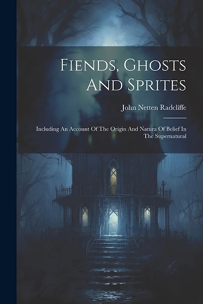 Fiends, Ghosts And Sprites: Including An Account Of The Origin And Natura Of Belief In The Supernatural