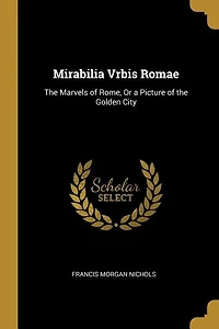 Mirabilia Vrbis Romae: the Marvels of Rome, Or a Picture Golden City