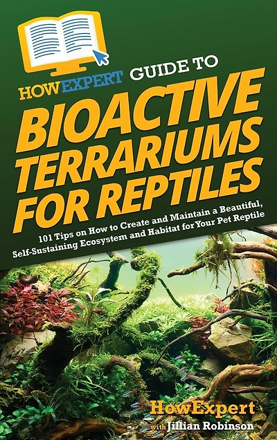 HowExpert Guide to Bioactive Terrariums for Reptiles: 101 Tips on How to Create and Maintain a Beautiful, Self-Sustaining Ecosystem and Habitat for Your Pet Reptile