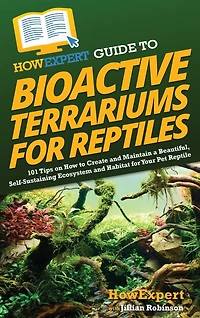HowExpert Guide to Bioactive Terrariums for Reptiles: 101 Tips on How to Create and Maintain a Beautiful, Self-Sustaining Ecosystem and Habitat for Your Pet Reptile